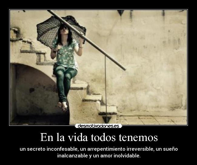 En la vida todos tenemos - un secreto inconfesable, un arrepentimiento irreversible, un sueño
inalcanzable y un amor inolvidable.
