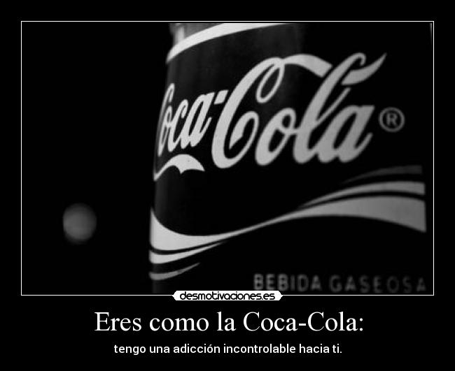Eres como la Coca-Cola: - tengo una adicción incontrolable hacia ti.