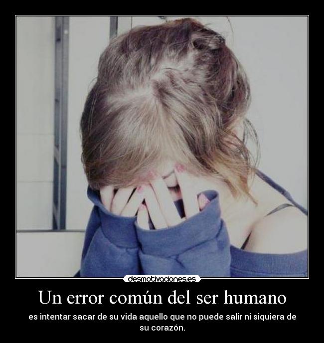 Un error común del ser humano - es intentar sacar de su vida aquello que no puede salir ni siquiera de su corazón.