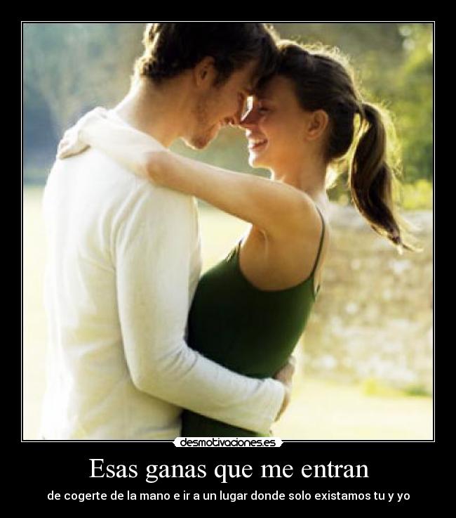 Esas ganas que me entran - de cogerte de la mano e ir a un lugar donde solo existamos tu y yo