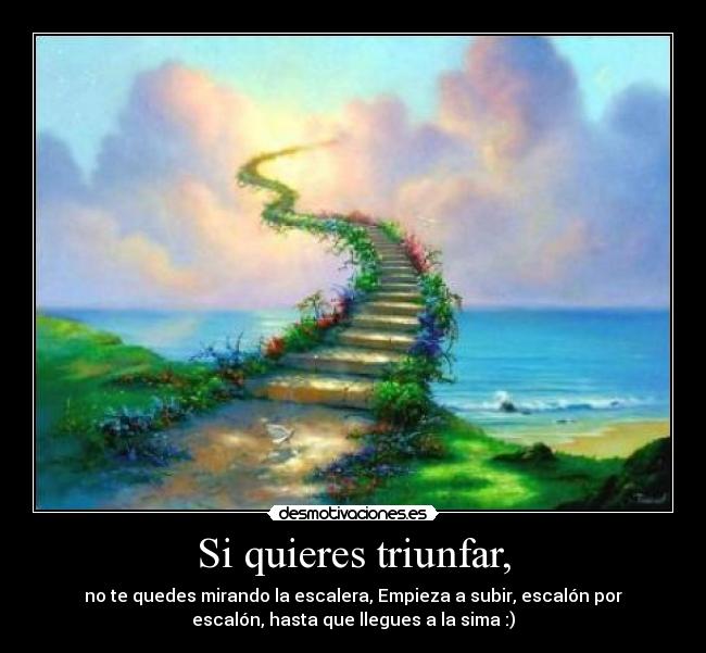 Si quieres triunfar, - no te quedes mirando la escalera, Empieza a subir, escalón por
escalón, hasta que llegues a la sima :)