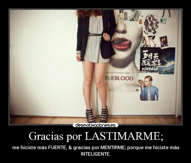 Gracias por LASTIMARME; - me hiciste más FUERTE, & gracias por MENTIRME; porque me hiciste más
INTELIGENTE.