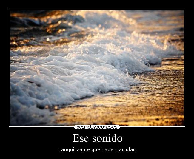 Ese sonido - tranquilizante que hacen las olas.