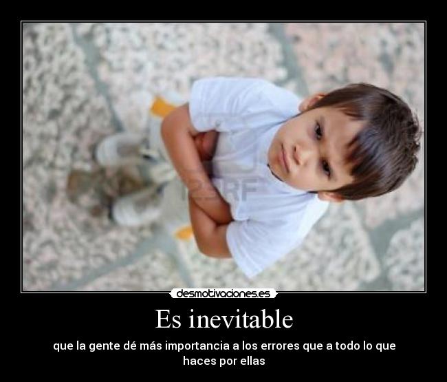 Es inevitable - que la gente dé más importancia a los errores que a todo lo que haces por ellas