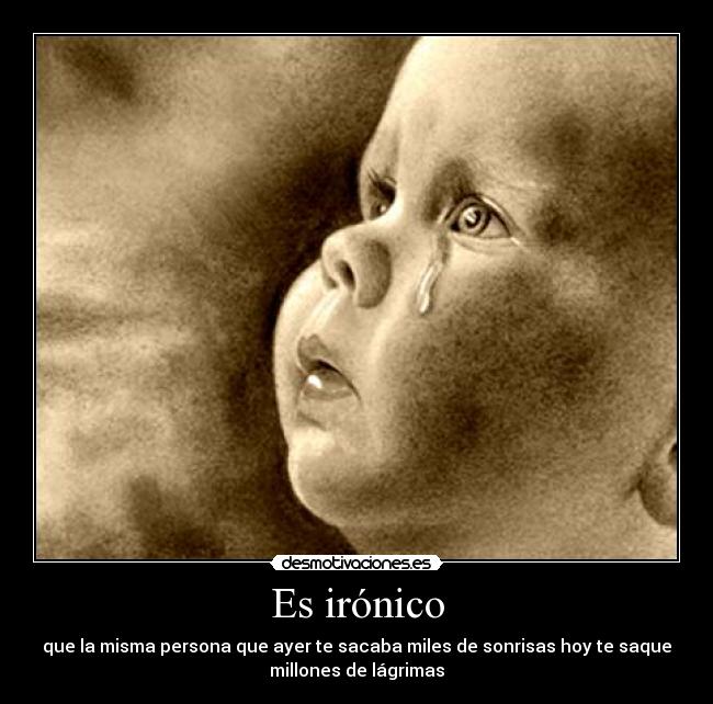 Es irónico - que la misma persona que ayer te sacaba miles de sonrisas hoy te saque
millones de lágrimas