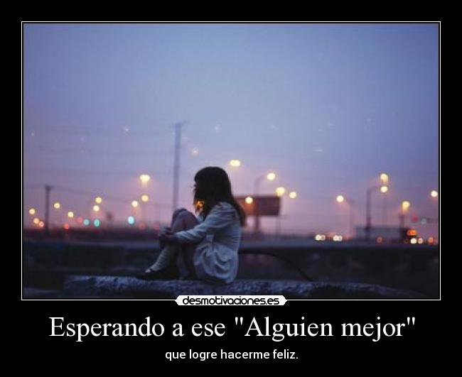Esperando a ese Alguien mejor - que logre hacerme feliz.