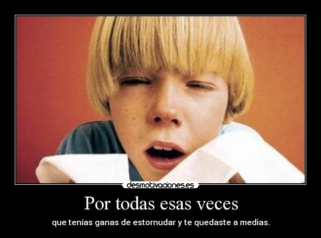 Por todas esas veces - que tenías ganas de estornudar y te quedaste a medias.