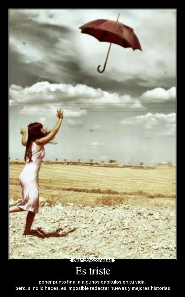 Es triste - poner punto final a algunos capítulos en tu vida. 
pero, si no lo haces, es imposible redactar nuevas y mejores historias