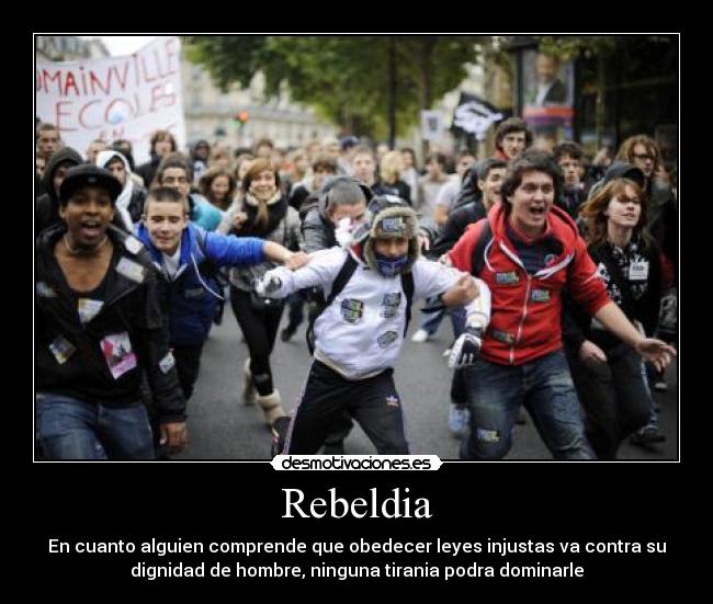 Rebeldia - En cuanto alguien comprende que obedecer leyes injustas va contra su
dignidad de hombre, ninguna tirania podra dominarle