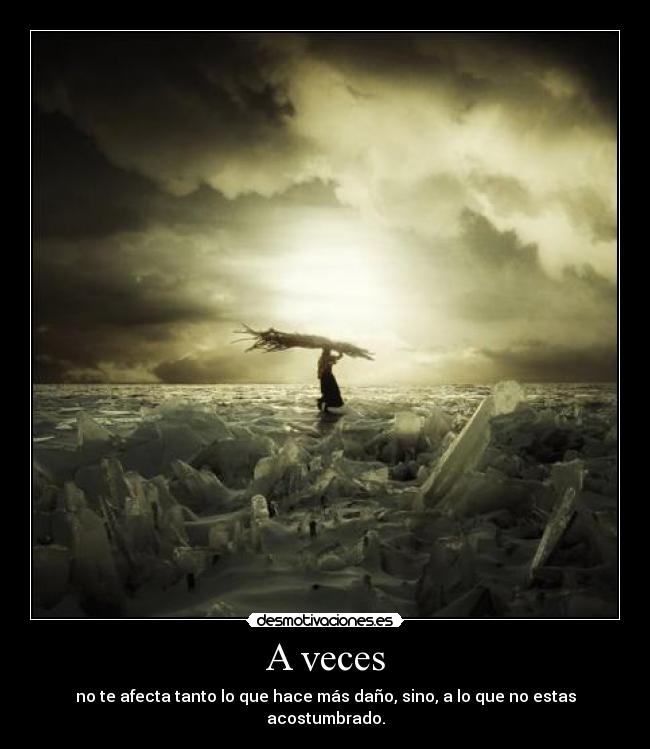 A veces - no te afecta tanto lo que hace más daño, sino, a lo que no estas acostumbrado.