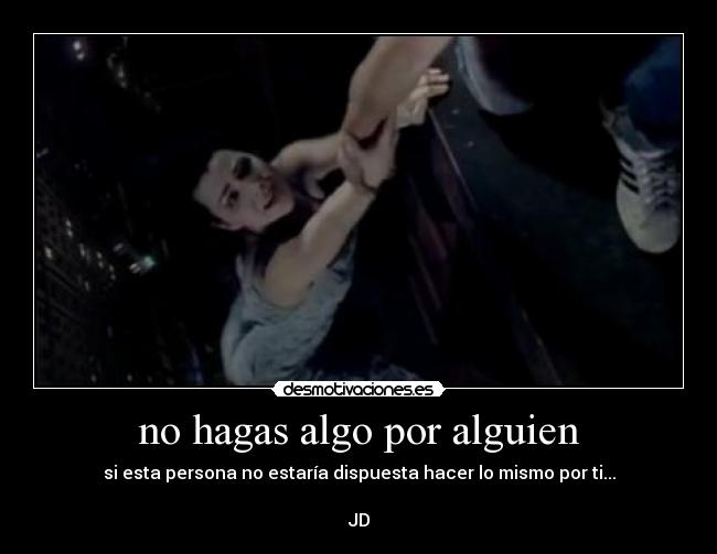 no hagas algo por alguien - si esta persona no estaría dispuesta hacer lo mismo por ti...
JD