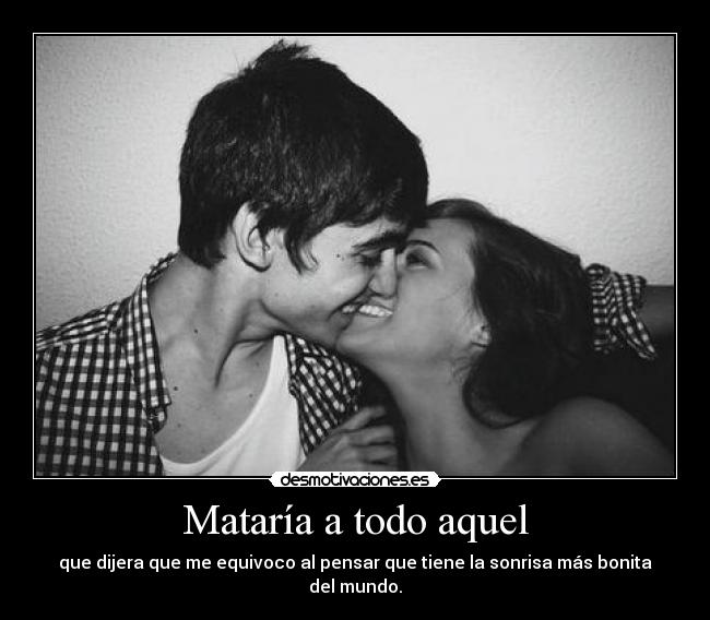 Mataría a todo aquel - que dijera que me equivoco al pensar que tiene la sonrisa más bonita del mundo.