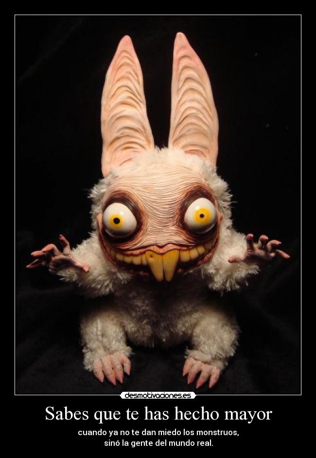 Sabes que te has hecho mayor - cuando ya no te dan miedo los monstruos,
sinó la gente del mundo real.