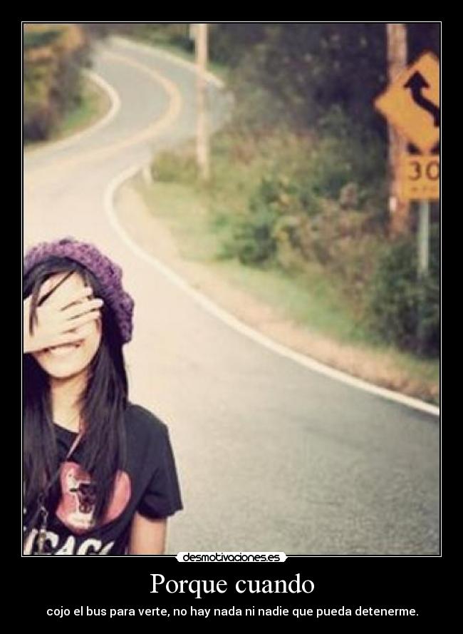 Porque cuando - cojo el bus para verte, no hay nada ni nadie que pueda detenerme.
