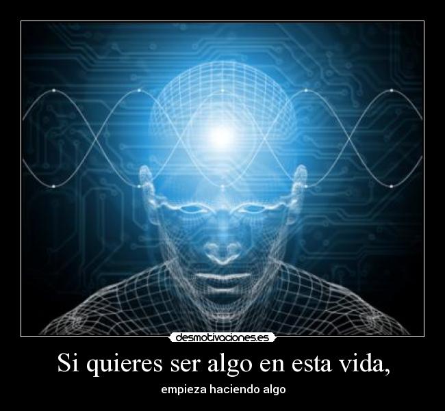 Si quieres ser algo en esta vida, - empieza haciendo algo