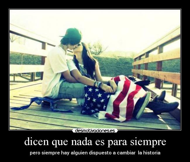 dicen que nada es para siempre - pero siempre hay alguien dispuesto a cambiar la historia