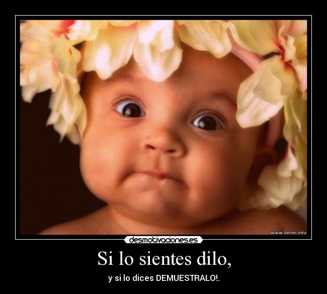 Si lo sientes dilo, - y si lo dices DEMUESTRALO!.