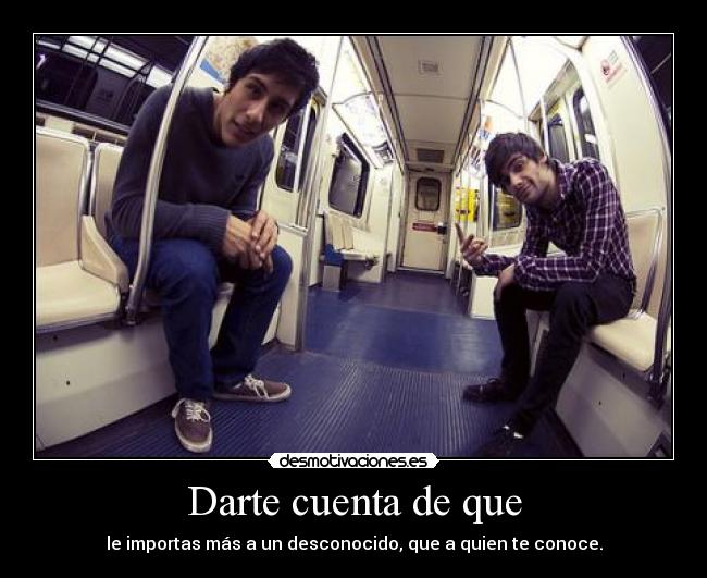 Darte cuenta de que - le importas más a un desconocido, que a quien te conoce.