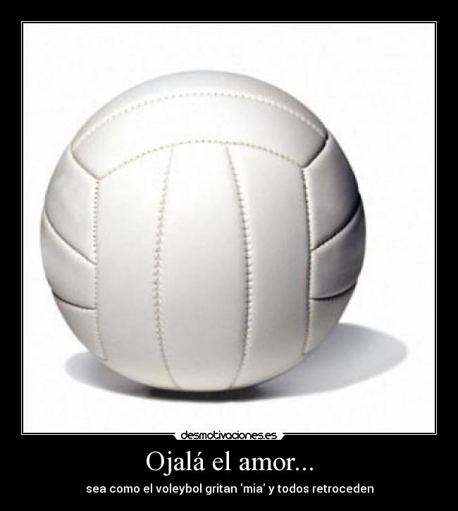 Ojalá el amor... - sea como el voleybol gritan mia y todos retroceden