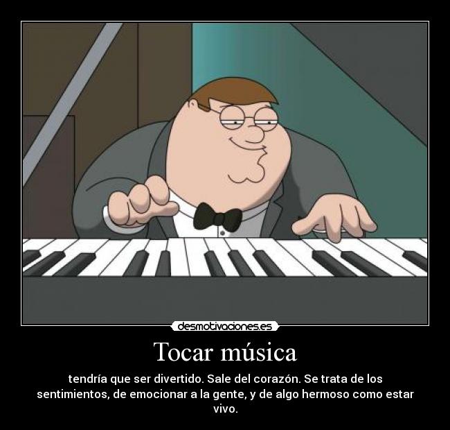 Tocar música - tendría que ser divertido. Sale del corazón. Se trata de los
sentimientos, de emocionar a la gente, y de algo hermoso como estar
vivo.