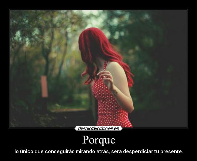 Porque - lo único que conseguirás mirando atrás, sera desperdiciar tu presente.