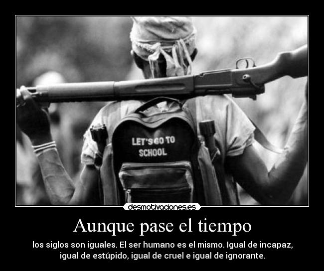 Aunque pase el tiempo - los siglos son iguales. El ser humano es el mismo. Igual de incapaz,
igual de estúpido, igual de cruel e igual de ignorante.