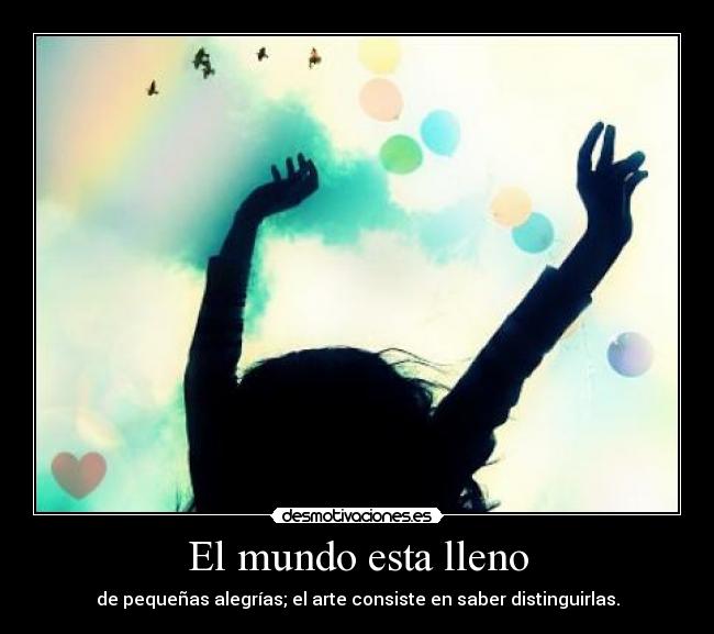 El mundo esta lleno - de pequeñas alegrías; el arte consiste en saber distinguirlas.