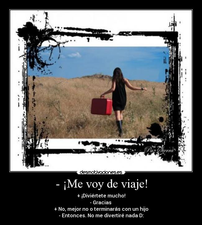 - ¡Me voy de viaje! - + ¡Diviértete mucho!
- Gracias
+ No, mejor no o terminarás con un hijo
- Entonces. No me divertiré nada D: