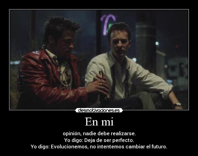 En mi - opinión, nadie debe realizarse.
Yo digo: Deja de ser perfecto.
Yo digo: Evolucionemos, no intentemos cambiar el futuro.