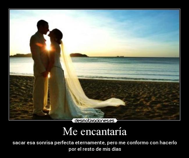 Me encantaría - sacar esa sonrisa perfecta eternamente, pero me conformo con hacerlo
por el resto de mis días