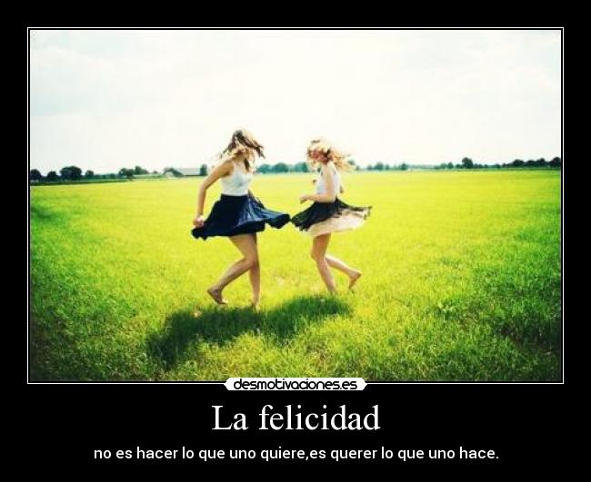 La felicidad - no es hacer lo que uno quiere,es querer lo que uno hace.