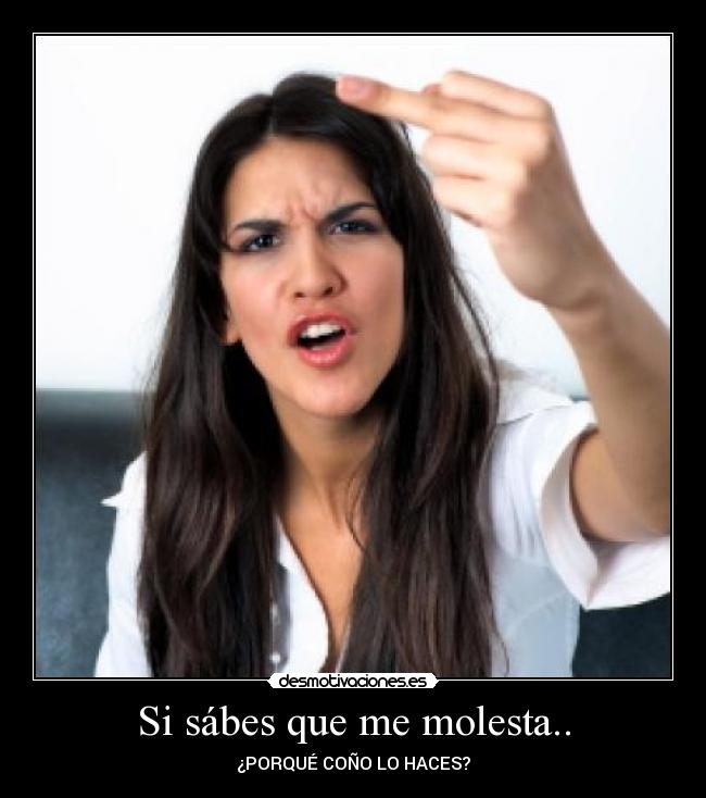 Si sábes que me molesta.. -