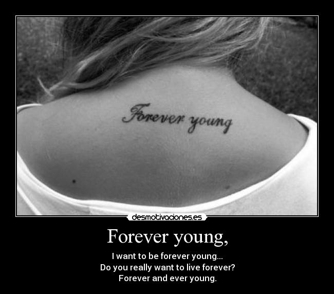 Forever young, - I want to be forever young...
Do you really want to live forever?
Forever and ever young.