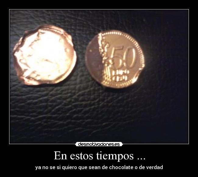 En estos tiempos ... - ya no se si quiero que sean de chocolate o de verdad