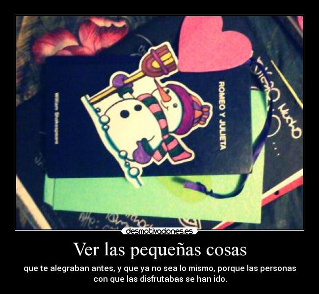 Ver las pequeñas cosas - que te alegraban antes, y que ya no sea lo mismo, porque las personas
con que las disfrutabas se han ido.