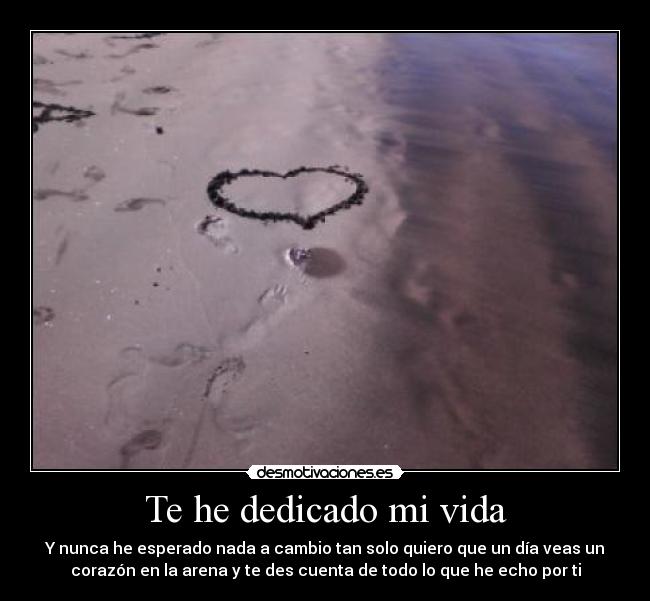 Te he dedicado mi vida - Y nunca he esperado nada a cambio tan solo quiero que un día veas un
corazón en la arena y te des cuenta de todo lo que he echo por ti