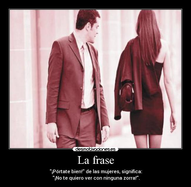 La frase - ¡Pórtate bien! de las mujeres, significa:
¡No te quiero ver con ninguna zorra!.