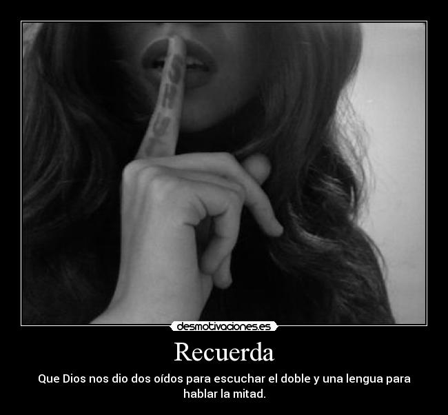 Recuerda - Que Dios nos dio dos oídos para escuchar el doble y una lengua para hablar la mitad.