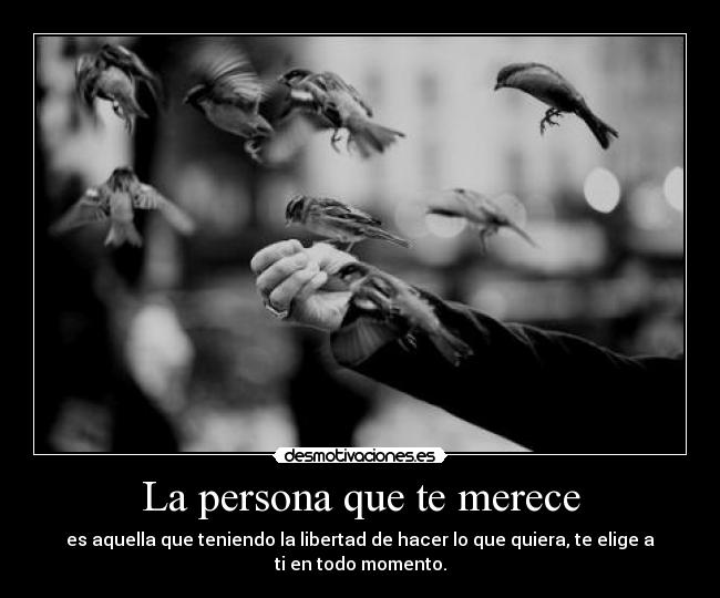 La persona que te merece - es aquella que teniendo la libertad de hacer lo que quiera, te elige a ti en todo momento.