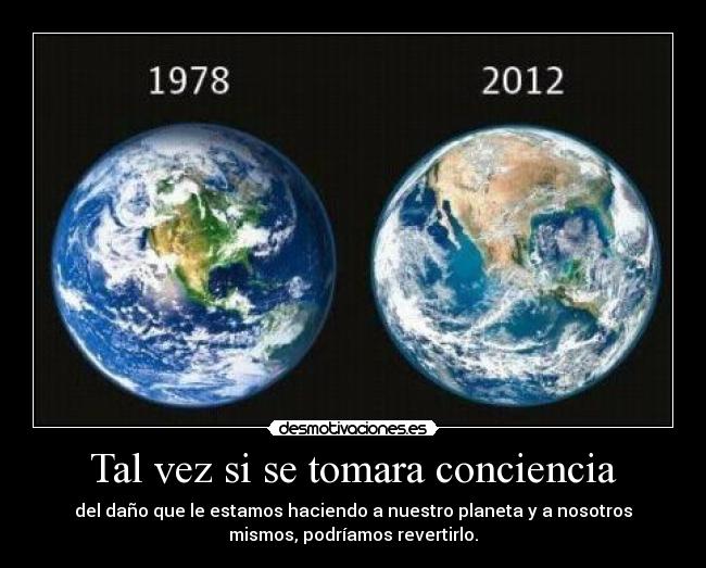 Tal vez si se tomara conciencia - del daño que le estamos haciendo a nuestro planeta y a nosotros
mismos, podríamos revertirlo.