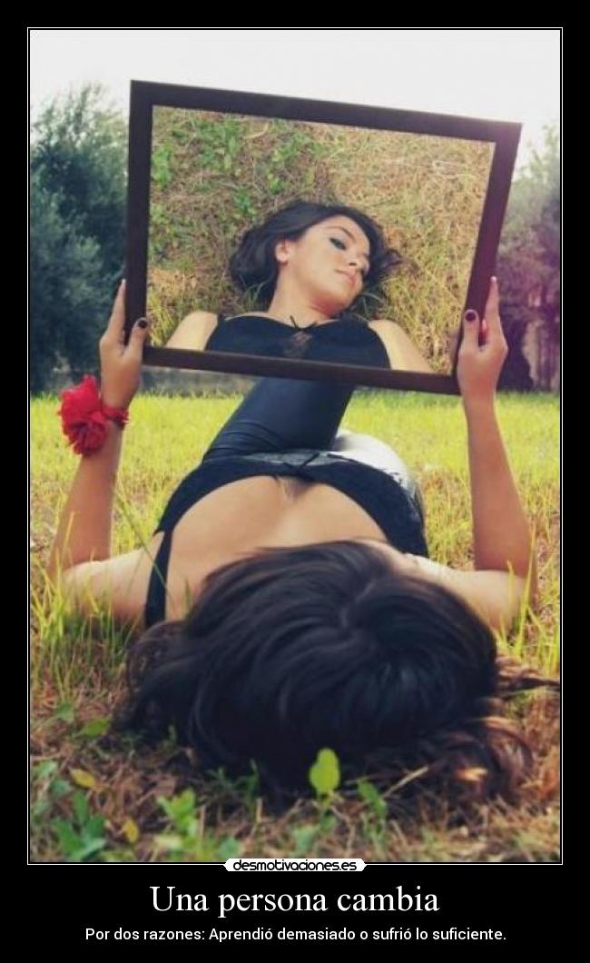 Una persona cambia - Por dos razones: Aprendió demasiado o sufrió lo suficiente.