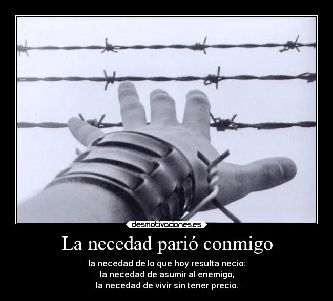 La necedad parió conmigo - la necedad de lo que hoy resulta necio:
la necedad de asumir al enemigo,
la necedad de vivir sin tener precio.