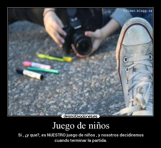 Juego de niños - Si , ¿y que?, es NUESTRO juego de niños , y nosotros decidiremos
cuando terminar la partida.