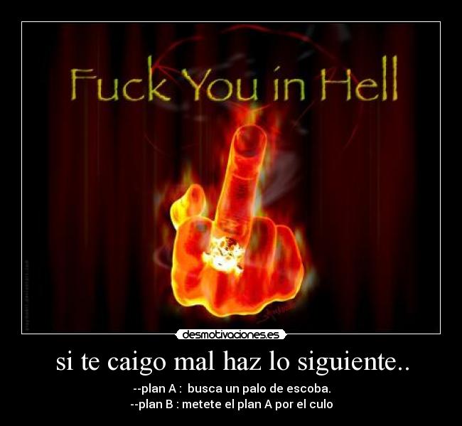 si te caigo mal haz lo siguiente.. - --plan A :  busca un palo de escoba.
--plan B : metete el plan A por el culo