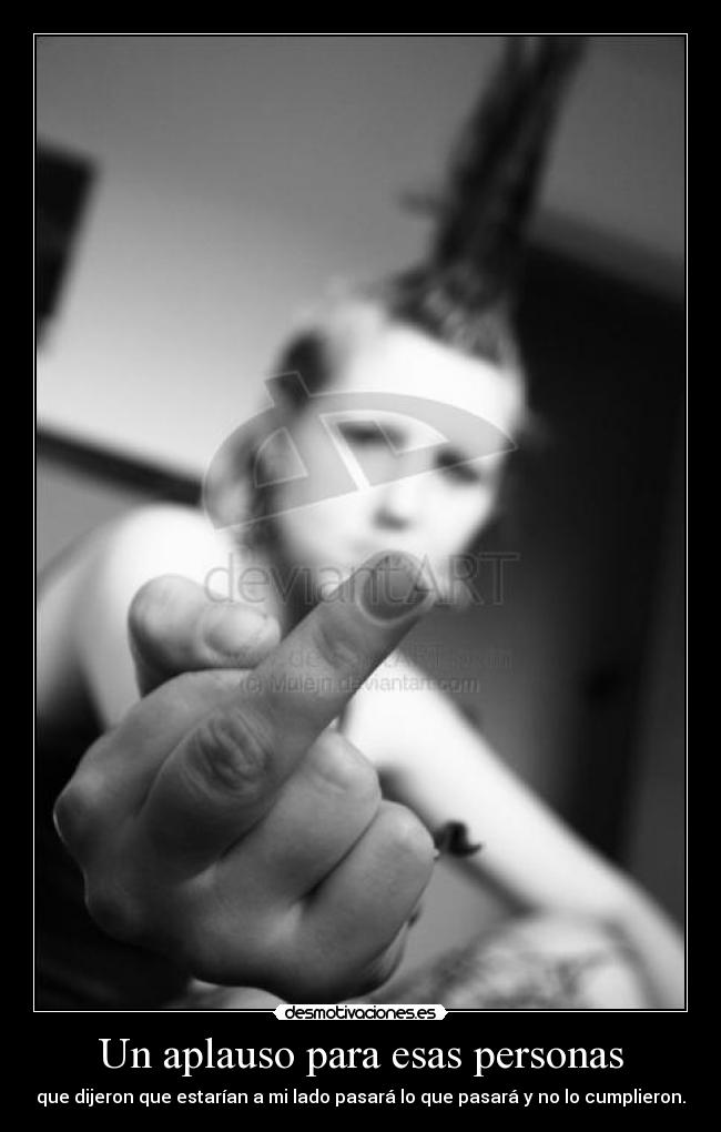 Un aplauso para esas personas - que dijeron que estarían a mi lado pasará lo que pasará y no lo cumplieron.