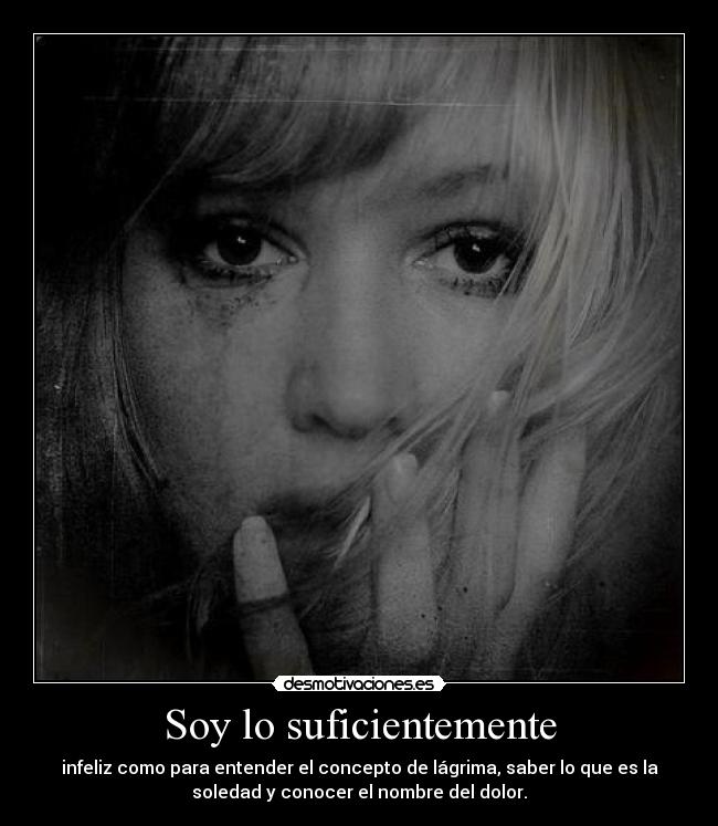 Soy lo suficientemente - infeliz como para entender el concepto de lágrima, saber lo que es la
soledad y conocer el nombre del dolor.