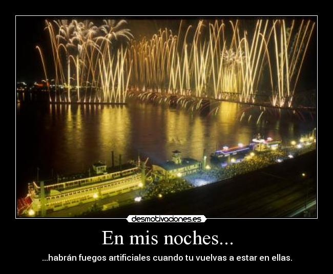 En mis noches... - ...habrán fuegos artificiales cuando tu vuelvas a estar en ellas.