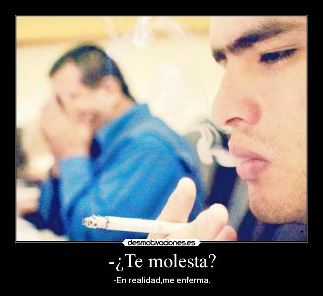 -¿Te molesta? - -En realidad,me enferma.