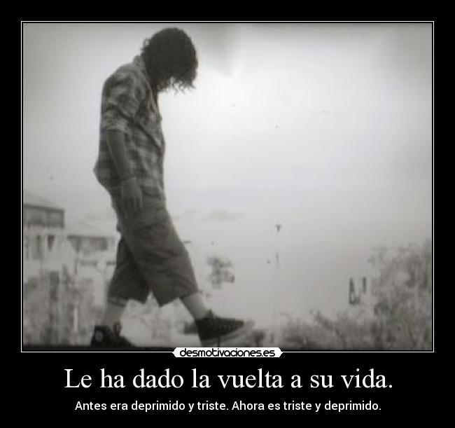 Le ha dado la vuelta a su vida. - Antes era deprimido y triste. Ahora es triste y deprimido.