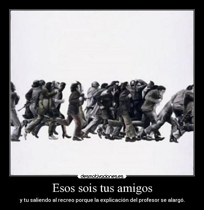 Esos sois tus amigos - y tu saliendo al recreo porque la explicación del profesor se alargó.